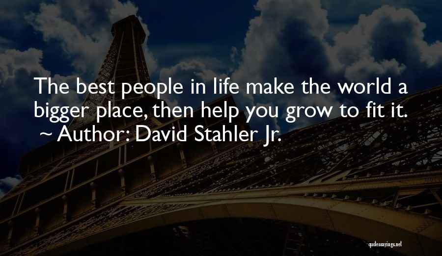 David Stahler Jr. Quotes: The Best People In Life Make The World A Bigger Place, Then Help You Grow To Fit It.