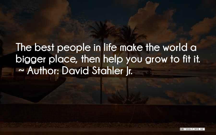 David Stahler Jr. Quotes: The Best People In Life Make The World A Bigger Place, Then Help You Grow To Fit It.