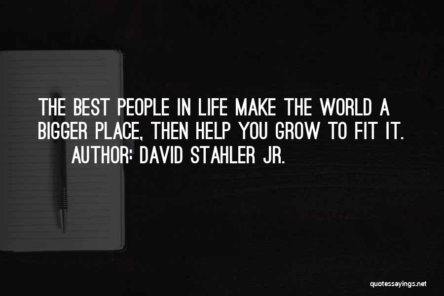 David Stahler Jr. Quotes: The Best People In Life Make The World A Bigger Place, Then Help You Grow To Fit It.