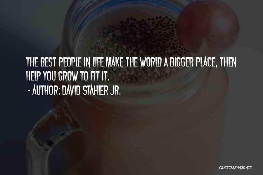 David Stahler Jr. Quotes: The Best People In Life Make The World A Bigger Place, Then Help You Grow To Fit It.