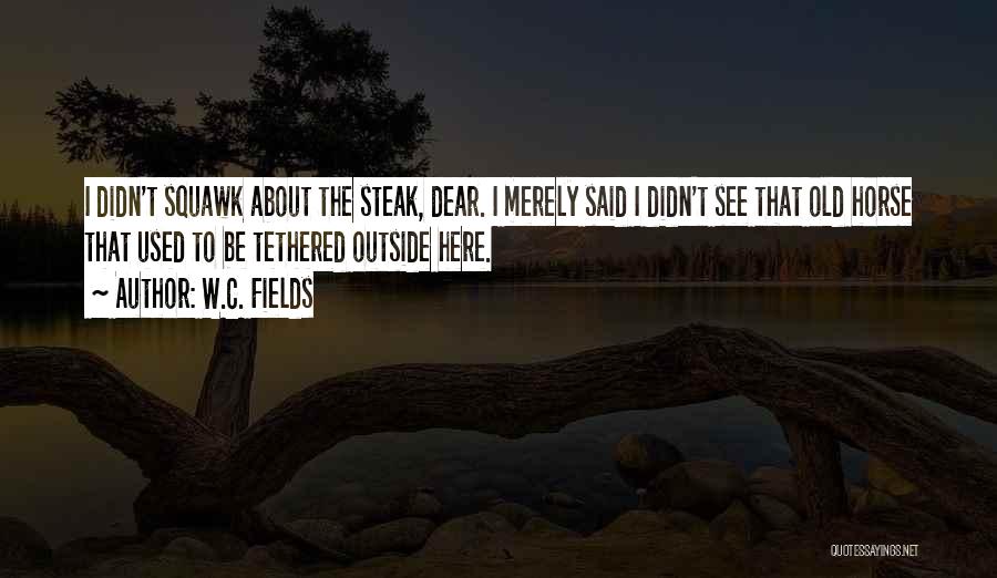 W.C. Fields Quotes: I Didn't Squawk About The Steak, Dear. I Merely Said I Didn't See That Old Horse That Used To Be