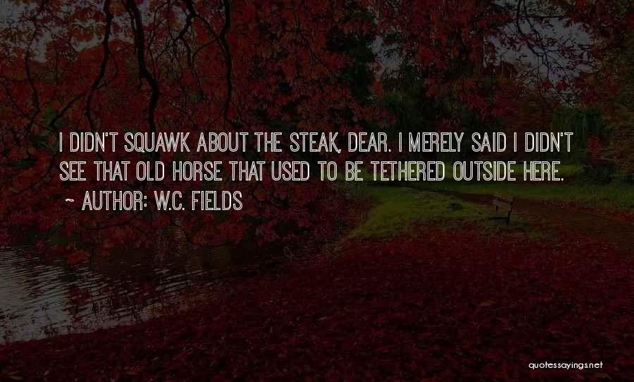 W.C. Fields Quotes: I Didn't Squawk About The Steak, Dear. I Merely Said I Didn't See That Old Horse That Used To Be