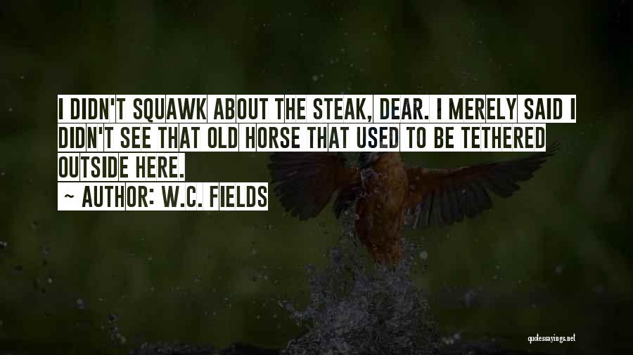 W.C. Fields Quotes: I Didn't Squawk About The Steak, Dear. I Merely Said I Didn't See That Old Horse That Used To Be