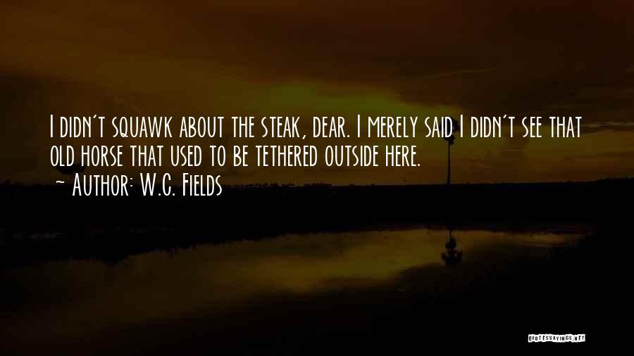W.C. Fields Quotes: I Didn't Squawk About The Steak, Dear. I Merely Said I Didn't See That Old Horse That Used To Be