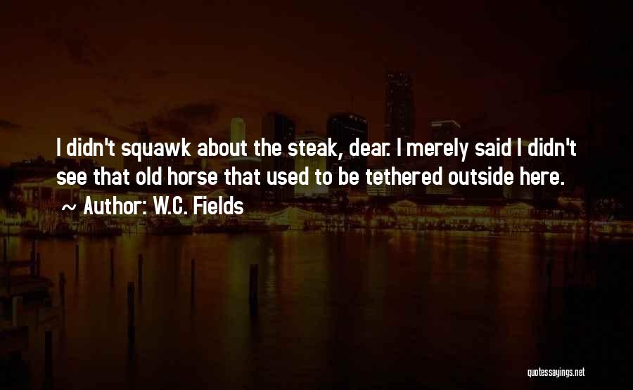 W.C. Fields Quotes: I Didn't Squawk About The Steak, Dear. I Merely Said I Didn't See That Old Horse That Used To Be