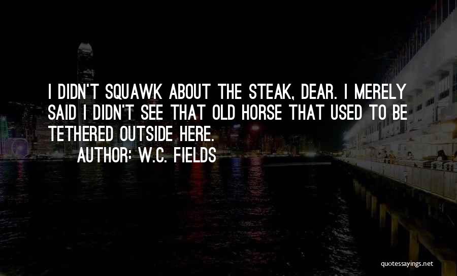 W.C. Fields Quotes: I Didn't Squawk About The Steak, Dear. I Merely Said I Didn't See That Old Horse That Used To Be
