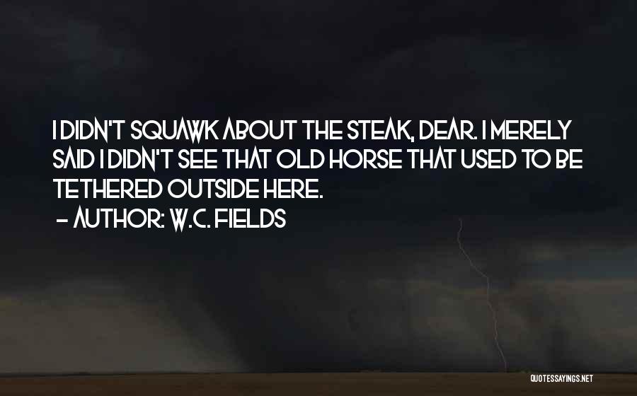 W.C. Fields Quotes: I Didn't Squawk About The Steak, Dear. I Merely Said I Didn't See That Old Horse That Used To Be