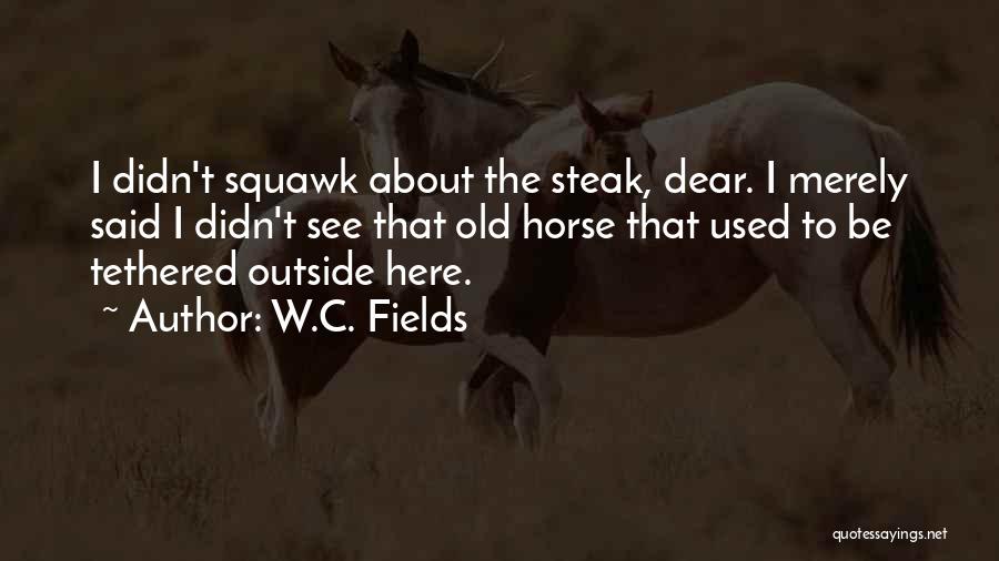 W.C. Fields Quotes: I Didn't Squawk About The Steak, Dear. I Merely Said I Didn't See That Old Horse That Used To Be
