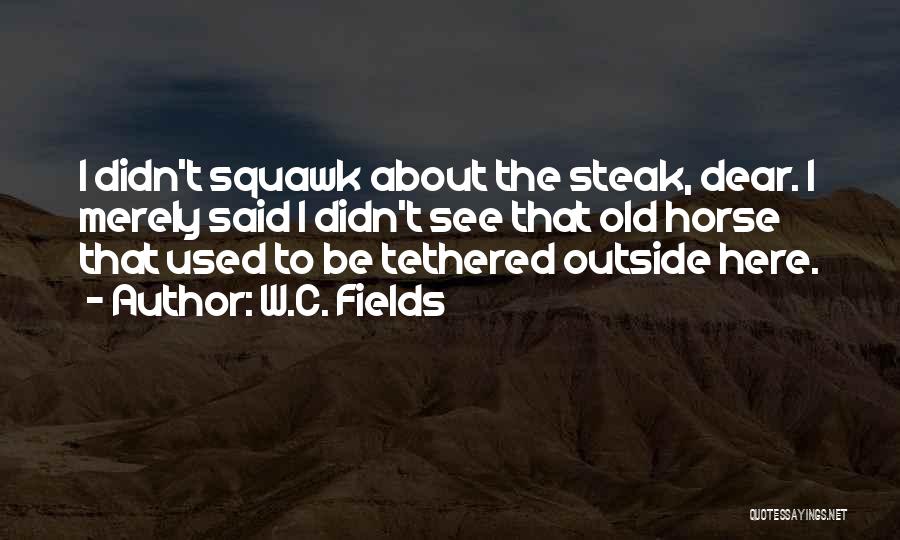 W.C. Fields Quotes: I Didn't Squawk About The Steak, Dear. I Merely Said I Didn't See That Old Horse That Used To Be