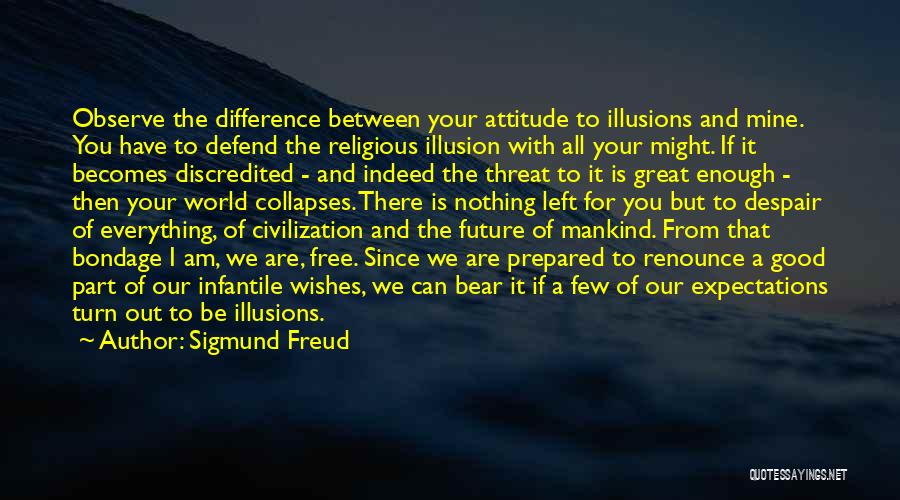 Sigmund Freud Quotes: Observe The Difference Between Your Attitude To Illusions And Mine. You Have To Defend The Religious Illusion With All Your