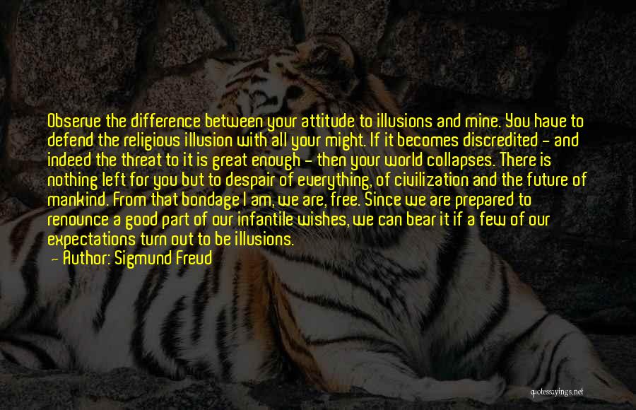 Sigmund Freud Quotes: Observe The Difference Between Your Attitude To Illusions And Mine. You Have To Defend The Religious Illusion With All Your