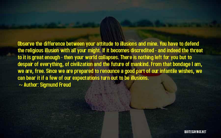 Sigmund Freud Quotes: Observe The Difference Between Your Attitude To Illusions And Mine. You Have To Defend The Religious Illusion With All Your