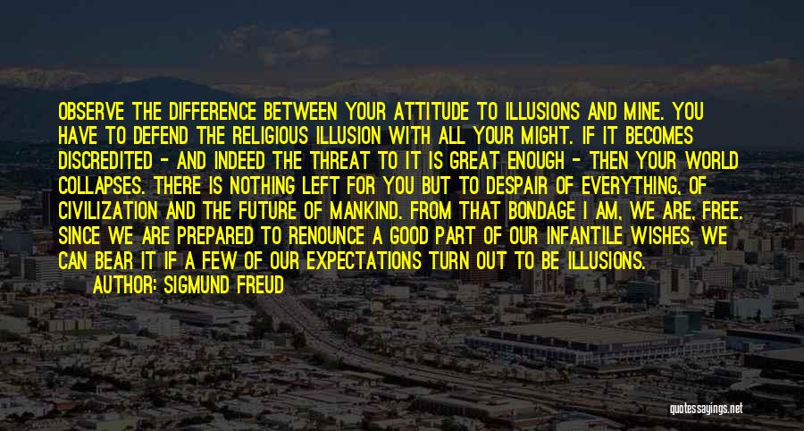 Sigmund Freud Quotes: Observe The Difference Between Your Attitude To Illusions And Mine. You Have To Defend The Religious Illusion With All Your