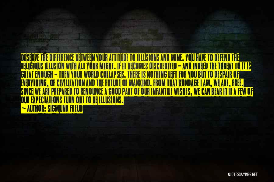 Sigmund Freud Quotes: Observe The Difference Between Your Attitude To Illusions And Mine. You Have To Defend The Religious Illusion With All Your