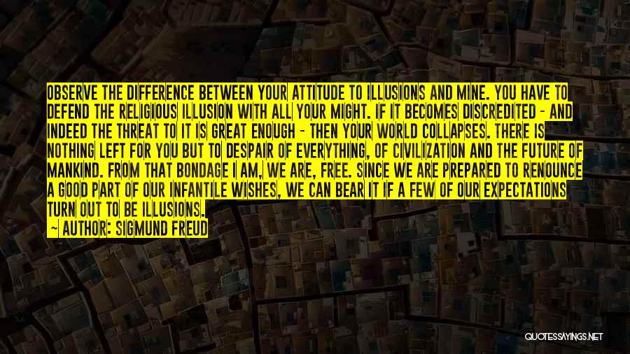 Sigmund Freud Quotes: Observe The Difference Between Your Attitude To Illusions And Mine. You Have To Defend The Religious Illusion With All Your