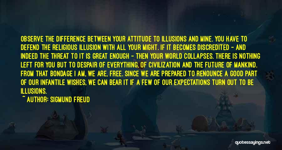 Sigmund Freud Quotes: Observe The Difference Between Your Attitude To Illusions And Mine. You Have To Defend The Religious Illusion With All Your