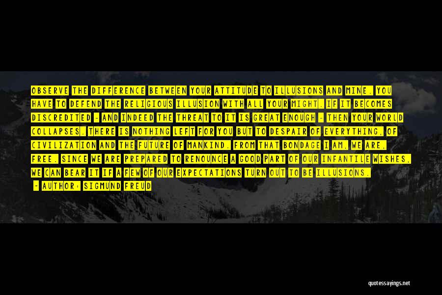 Sigmund Freud Quotes: Observe The Difference Between Your Attitude To Illusions And Mine. You Have To Defend The Religious Illusion With All Your