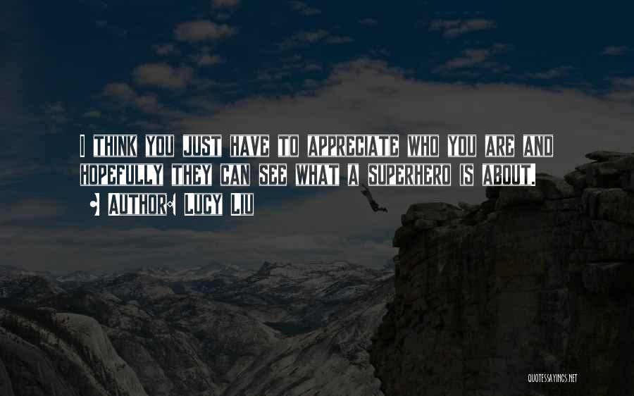 Lucy Liu Quotes: I Think You Just Have To Appreciate Who You Are And Hopefully They Can See What A Superhero Is About.