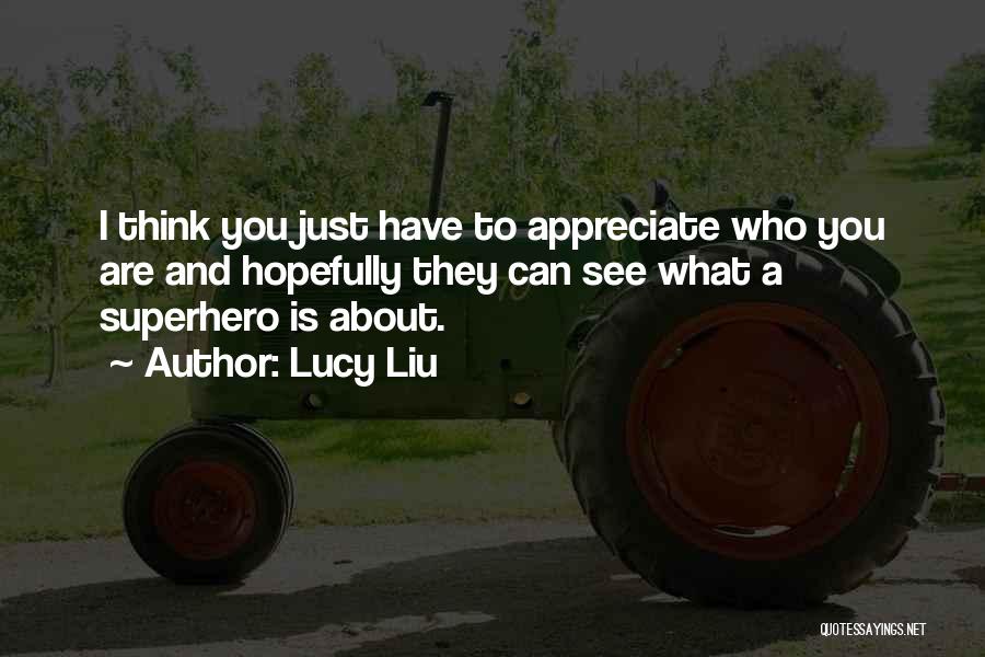 Lucy Liu Quotes: I Think You Just Have To Appreciate Who You Are And Hopefully They Can See What A Superhero Is About.