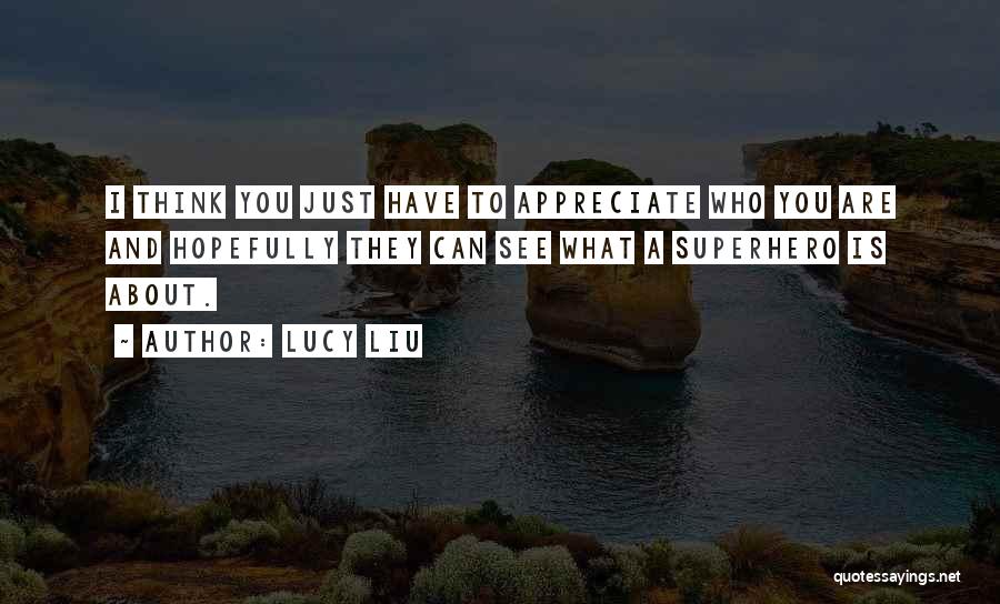 Lucy Liu Quotes: I Think You Just Have To Appreciate Who You Are And Hopefully They Can See What A Superhero Is About.