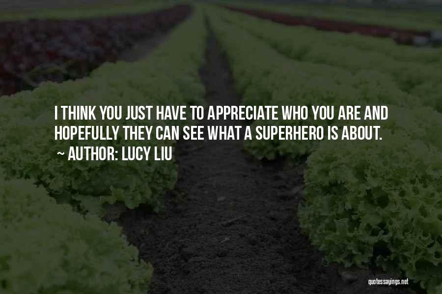 Lucy Liu Quotes: I Think You Just Have To Appreciate Who You Are And Hopefully They Can See What A Superhero Is About.