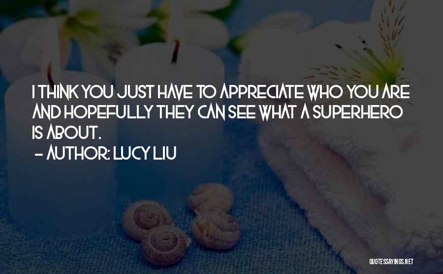 Lucy Liu Quotes: I Think You Just Have To Appreciate Who You Are And Hopefully They Can See What A Superhero Is About.