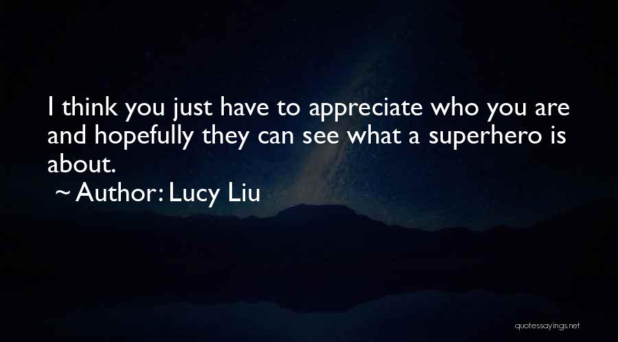 Lucy Liu Quotes: I Think You Just Have To Appreciate Who You Are And Hopefully They Can See What A Superhero Is About.