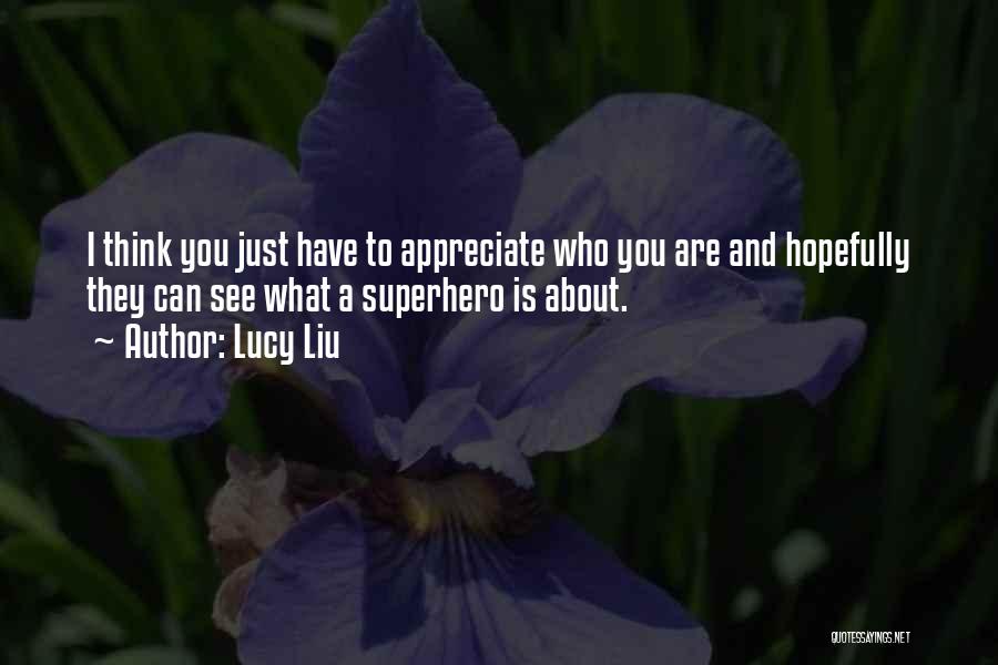 Lucy Liu Quotes: I Think You Just Have To Appreciate Who You Are And Hopefully They Can See What A Superhero Is About.