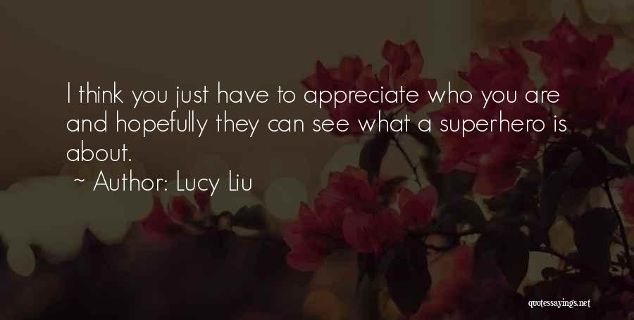 Lucy Liu Quotes: I Think You Just Have To Appreciate Who You Are And Hopefully They Can See What A Superhero Is About.