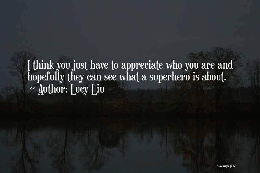 Lucy Liu Quotes: I Think You Just Have To Appreciate Who You Are And Hopefully They Can See What A Superhero Is About.