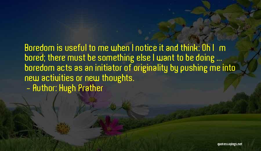 Hugh Prather Quotes: Boredom Is Useful To Me When I Notice It And Think: Oh I'm Bored; There Must Be Something Else I