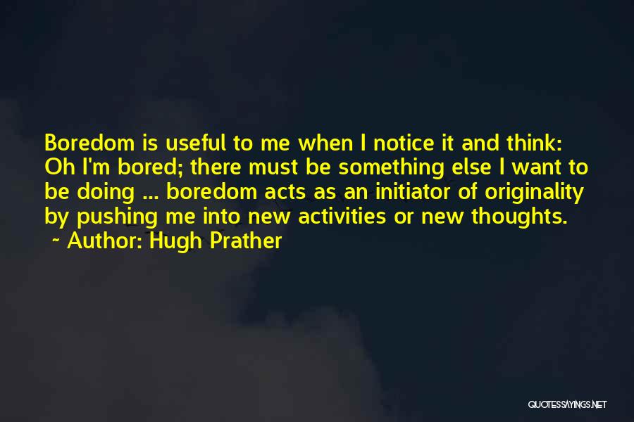 Hugh Prather Quotes: Boredom Is Useful To Me When I Notice It And Think: Oh I'm Bored; There Must Be Something Else I