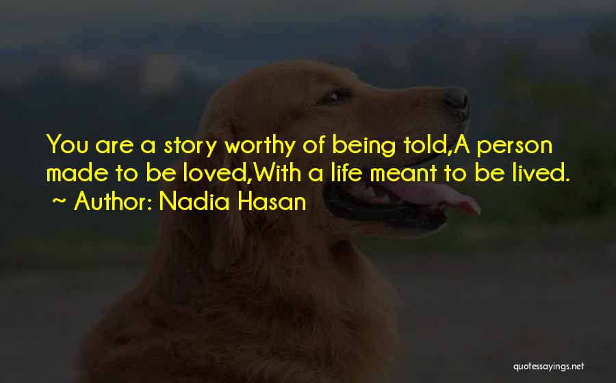 Nadia Hasan Quotes: You Are A Story Worthy Of Being Told,a Person Made To Be Loved,with A Life Meant To Be Lived.