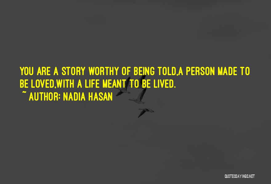 Nadia Hasan Quotes: You Are A Story Worthy Of Being Told,a Person Made To Be Loved,with A Life Meant To Be Lived.