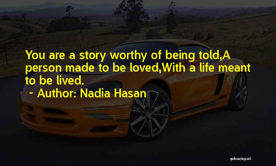 Nadia Hasan Quotes: You Are A Story Worthy Of Being Told,a Person Made To Be Loved,with A Life Meant To Be Lived.