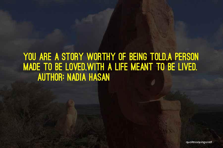 Nadia Hasan Quotes: You Are A Story Worthy Of Being Told,a Person Made To Be Loved,with A Life Meant To Be Lived.