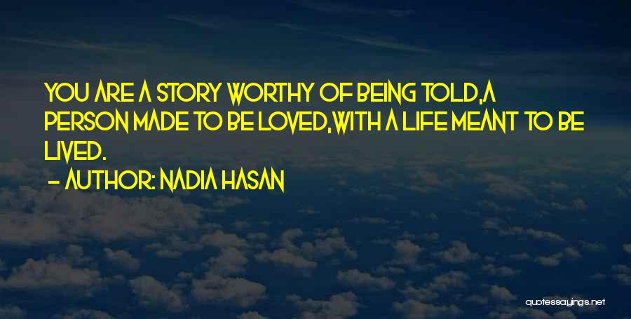 Nadia Hasan Quotes: You Are A Story Worthy Of Being Told,a Person Made To Be Loved,with A Life Meant To Be Lived.