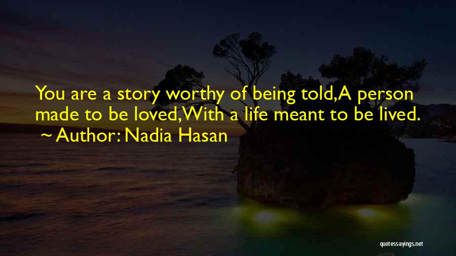 Nadia Hasan Quotes: You Are A Story Worthy Of Being Told,a Person Made To Be Loved,with A Life Meant To Be Lived.