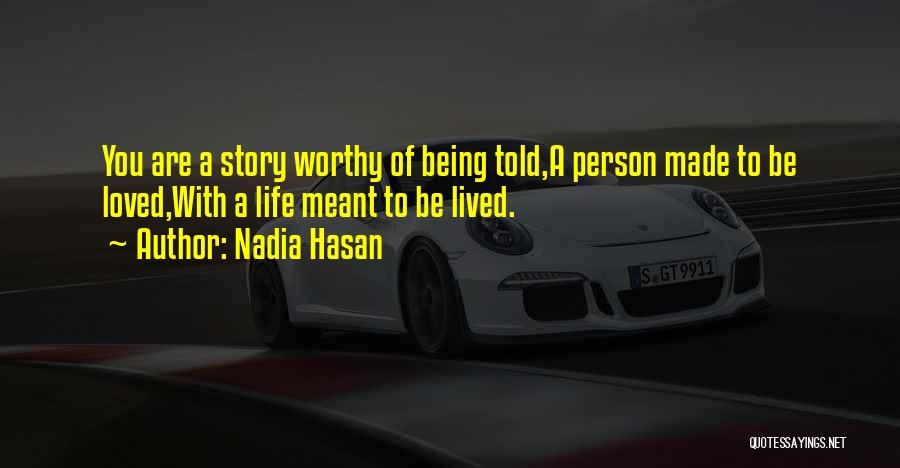 Nadia Hasan Quotes: You Are A Story Worthy Of Being Told,a Person Made To Be Loved,with A Life Meant To Be Lived.