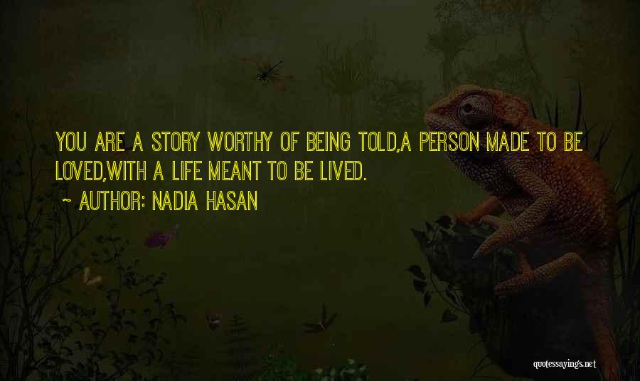 Nadia Hasan Quotes: You Are A Story Worthy Of Being Told,a Person Made To Be Loved,with A Life Meant To Be Lived.