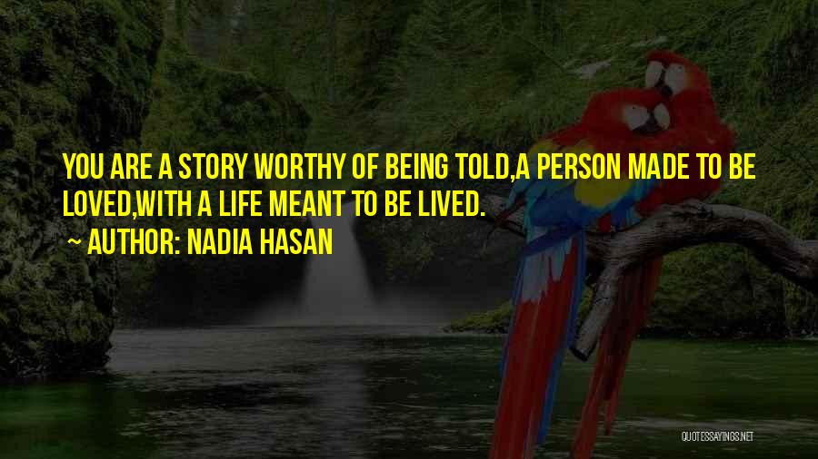 Nadia Hasan Quotes: You Are A Story Worthy Of Being Told,a Person Made To Be Loved,with A Life Meant To Be Lived.