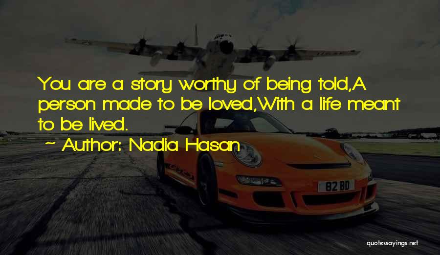 Nadia Hasan Quotes: You Are A Story Worthy Of Being Told,a Person Made To Be Loved,with A Life Meant To Be Lived.