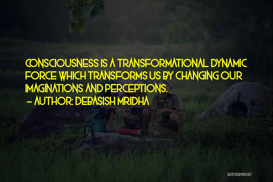 Debasish Mridha Quotes: Consciousness Is A Transformational Dynamic Force Which Transforms Us By Changing Our Imaginations And Perceptions.