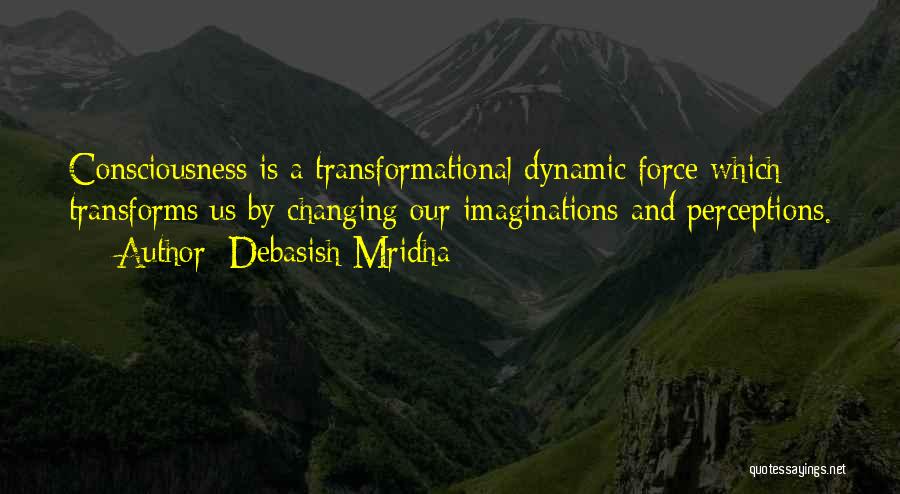 Debasish Mridha Quotes: Consciousness Is A Transformational Dynamic Force Which Transforms Us By Changing Our Imaginations And Perceptions.