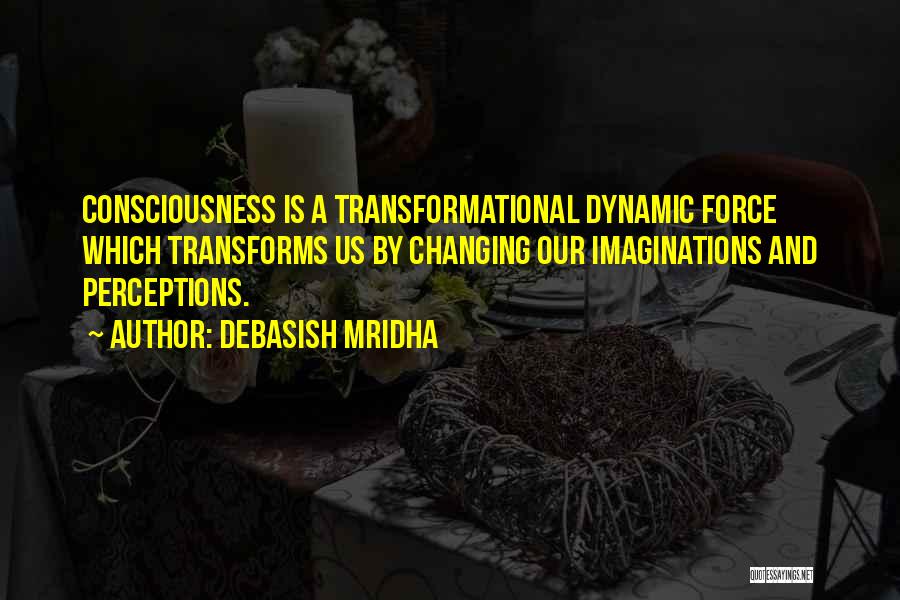 Debasish Mridha Quotes: Consciousness Is A Transformational Dynamic Force Which Transforms Us By Changing Our Imaginations And Perceptions.