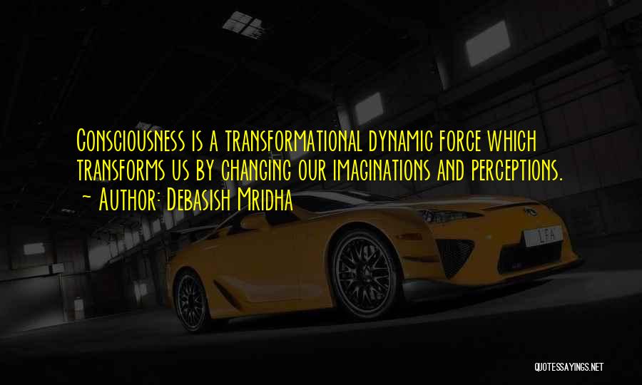 Debasish Mridha Quotes: Consciousness Is A Transformational Dynamic Force Which Transforms Us By Changing Our Imaginations And Perceptions.