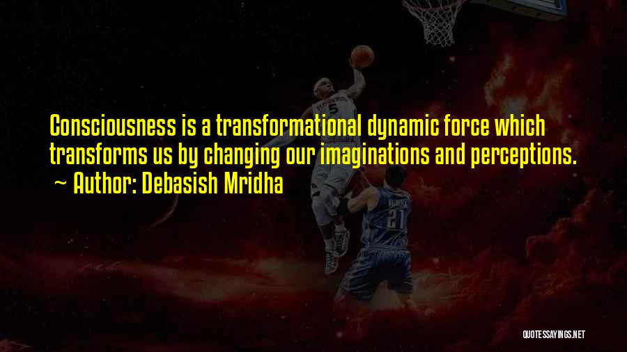 Debasish Mridha Quotes: Consciousness Is A Transformational Dynamic Force Which Transforms Us By Changing Our Imaginations And Perceptions.