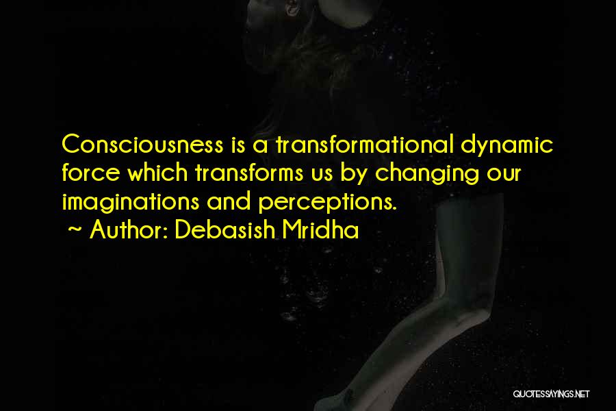 Debasish Mridha Quotes: Consciousness Is A Transformational Dynamic Force Which Transforms Us By Changing Our Imaginations And Perceptions.