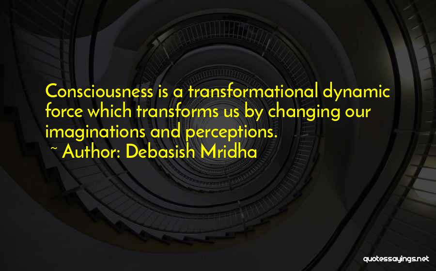 Debasish Mridha Quotes: Consciousness Is A Transformational Dynamic Force Which Transforms Us By Changing Our Imaginations And Perceptions.