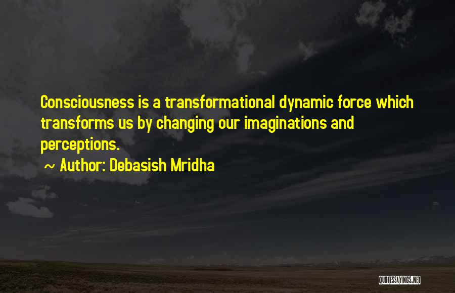 Debasish Mridha Quotes: Consciousness Is A Transformational Dynamic Force Which Transforms Us By Changing Our Imaginations And Perceptions.